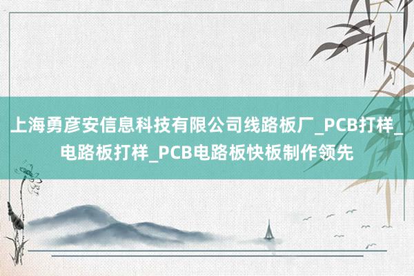 上海勇彦安信息科技有限公司线路板厂_PCB打样_电路板打样_PCB电路板快板制作领先
