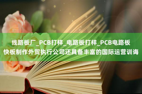 线路板厂_PCB打样_电路板打样_PCB电路板快板制作外贸执行公司还具备丰富的国际运营训诲