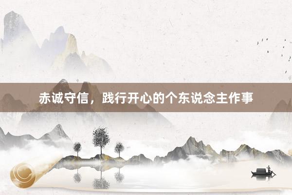 赤诚守信，践行开心的个东说念主作事
