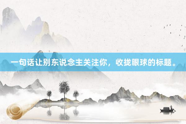 一句话让别东说念主关注你，收拢眼球的标题。