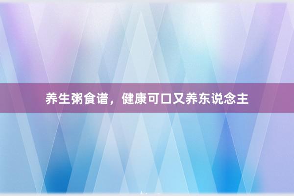 养生粥食谱，健康可口又养东说念主